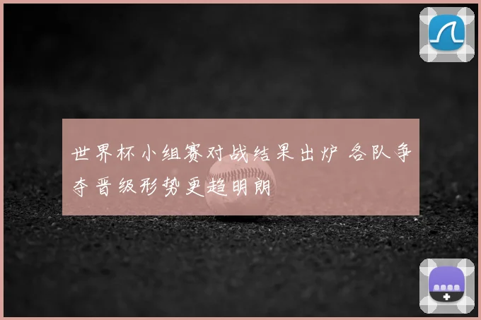 世界杯小组赛对战结果出炉 各队争夺晋级形势更趋明朗