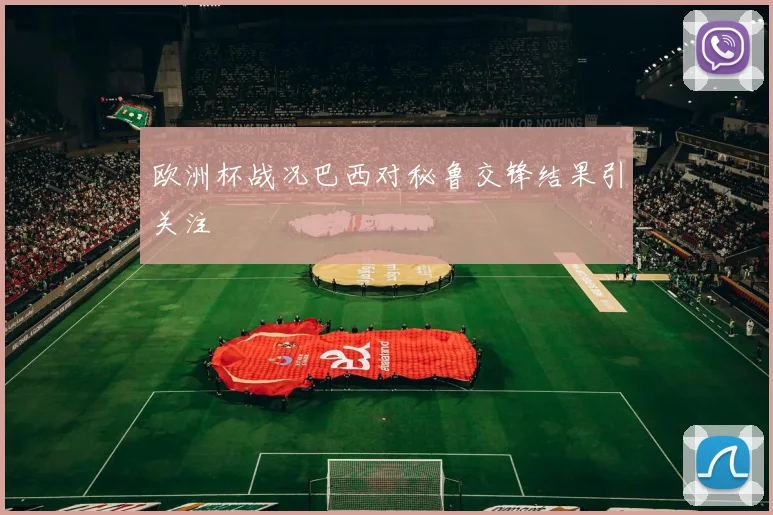 欧洲杯战况巴西对秘鲁交锋结果引关注