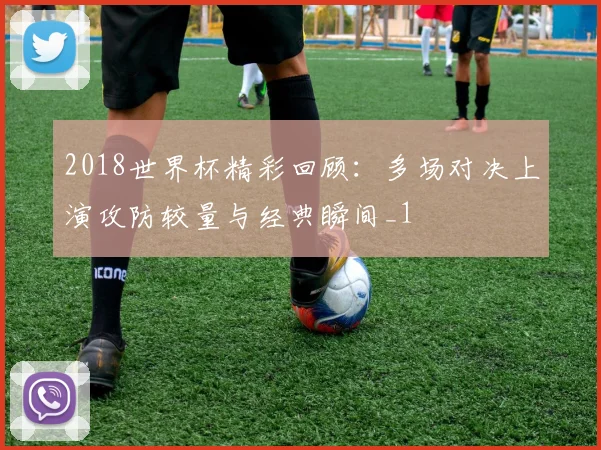 2018世界杯精彩回顾:多场对决上演攻防较量与经典瞬间_1