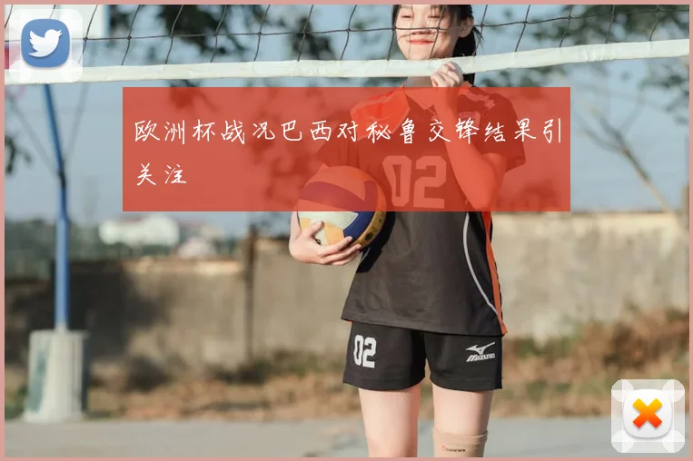 欧洲杯战况巴西对秘鲁交锋结果引关注