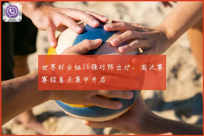 世界杯分组16强对阵出炉，淘汰赛赛程看点集中开启