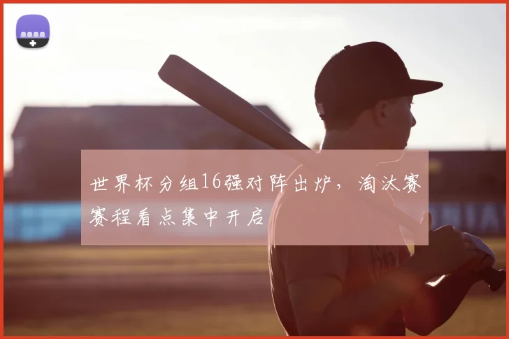 世界杯分组16强对阵出炉，淘汰赛赛程看点集中开启