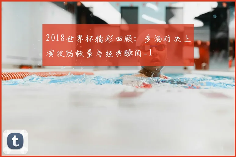 2018世界杯精彩回顾:多场对决上演攻防较量与经典瞬间_1