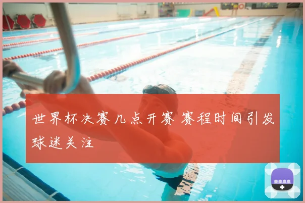 世界杯决赛几点开赛 赛程时间引发球迷关注