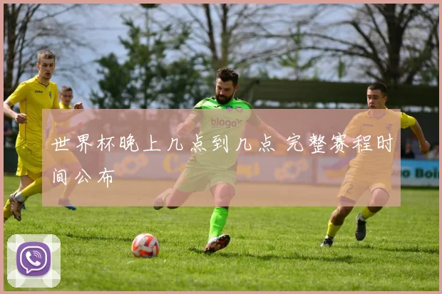 世界杯晚上几点到几点 完整赛程时间公布