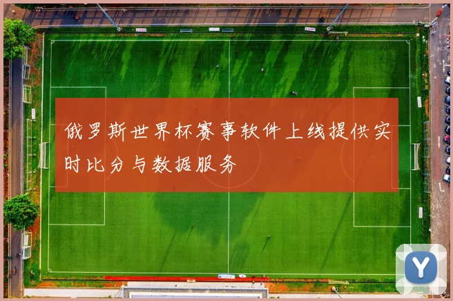 俄罗斯世界杯赛事软件上线提供实时比分与数据服务