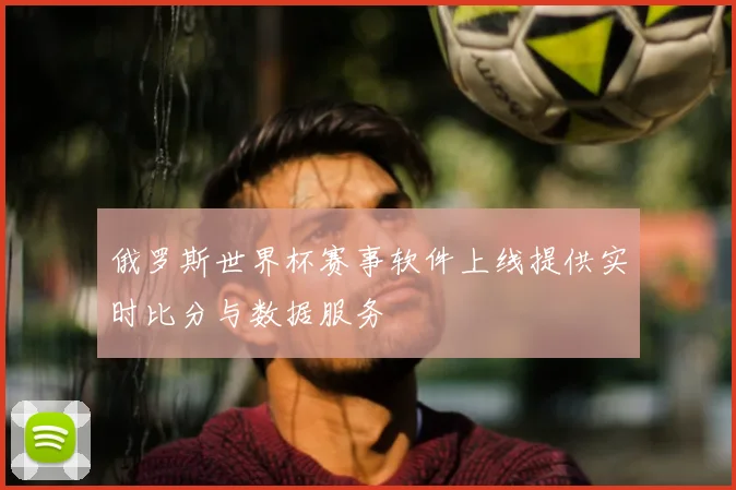 俄罗斯世界杯赛事软件上线提供实时比分与数据服务