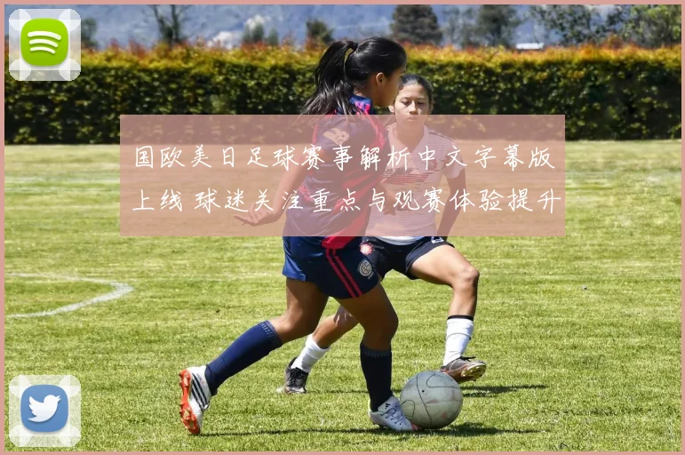 国欧美日足球赛事解析中文字幕版上线 球迷关注重点与观赛体验提升