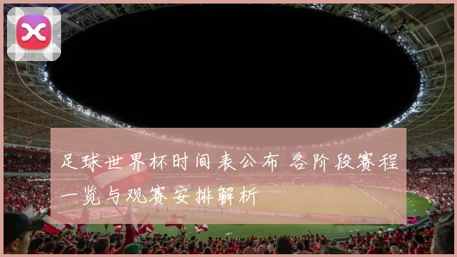 足球世界杯时间表公布 各阶段赛程一览与观赛安排解析