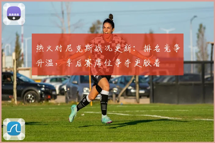 热火对尼克斯战况更新：排名竞争升温，季后赛席位争夺更胶着