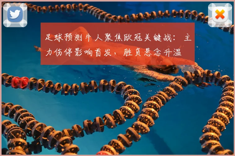 足球预测牛人聚焦欧冠关键战：主力伤停影响首发，胜负悬念升温