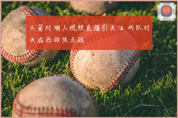 火箭对湖人视频直播引关注 两队对决成西部焦点战