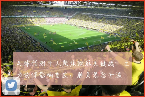 足球预测牛人聚焦欧冠关键战：主力伤停影响首发，胜负悬念升温