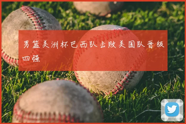 男篮美洲杯巴西队击败美国队晋级四强