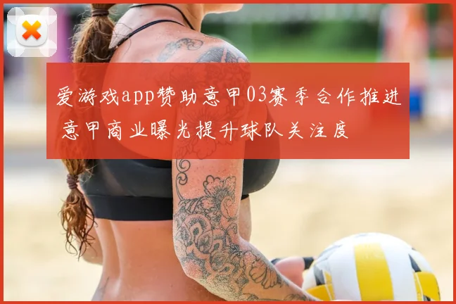 爱游戏app赞助意甲03赛季合作推进 意甲商业曝光提升球队关注度
