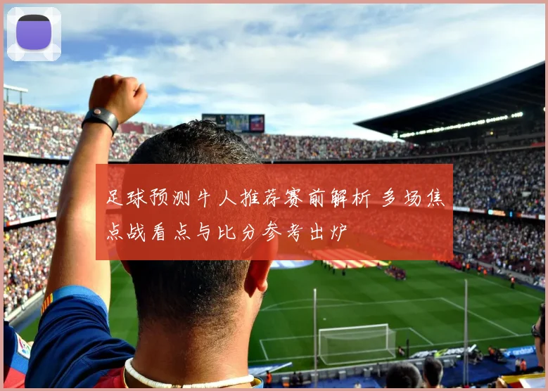 足球预测牛人推荐赛前解析 多场焦点战看点与比分参考出炉