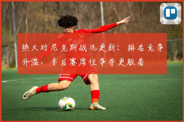 热火对尼克斯战况更新：排名竞争升温，季后赛席位争夺更胶着