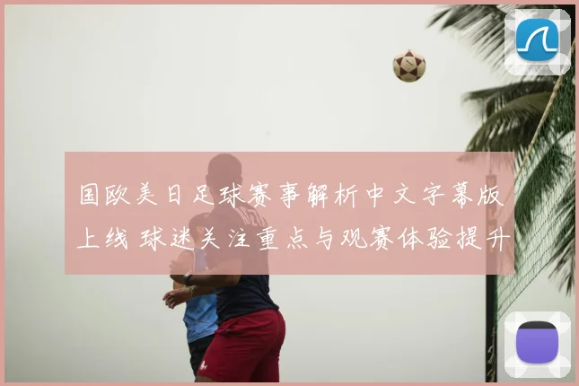 国欧美日足球赛事解析中文字幕版上线 球迷关注重点与观赛体验提升